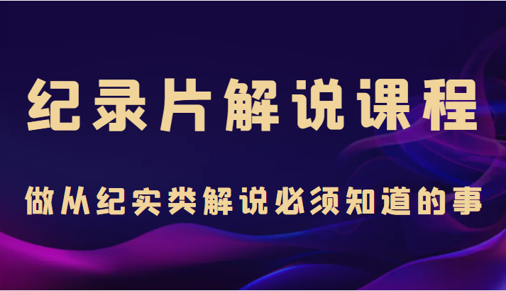 眼镜蛇电影：纪录片解说课程，做从纪实类解说必须知道的事（价值499元）