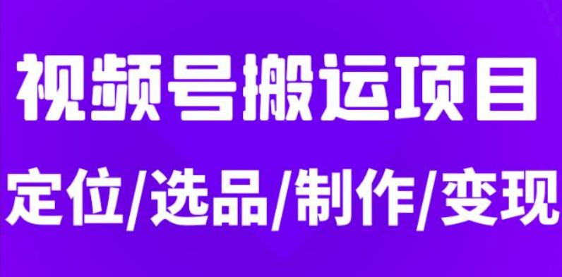 从0到1玩转视频号，月入5位数的视频号搬运项目，定位+选品+制作+变现全流程