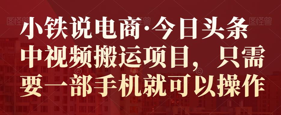 小铁说电商·今日头条中视频搬运项目，只需要一部手机就可以操作原价2800