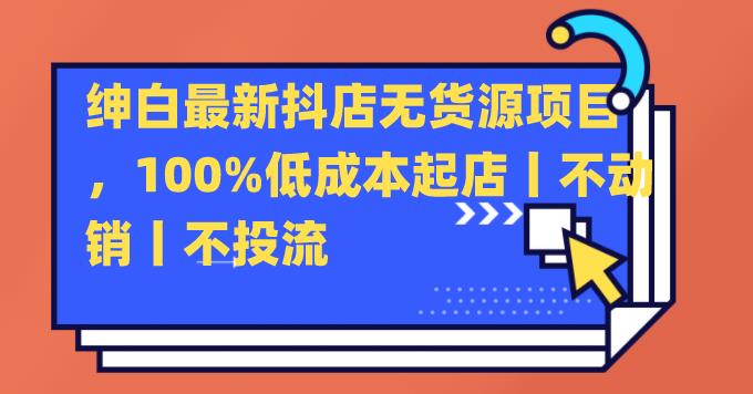 【绅白】最新抖店无货源项目，100%低成本起店丨不动销丨不投流