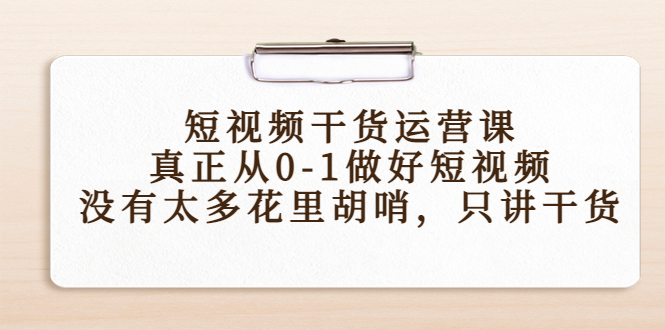 短视频干货运营课，真正从0-1做好短视频，没有太多花里胡哨，只讲干货