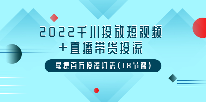 2022千川投放短视频+直播带货投流，实操百万投流打法（18节课）