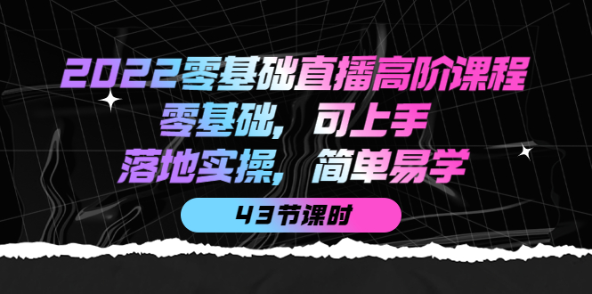 2022零基础直播高阶课程：零基础，可上手，落地实操，简单易学