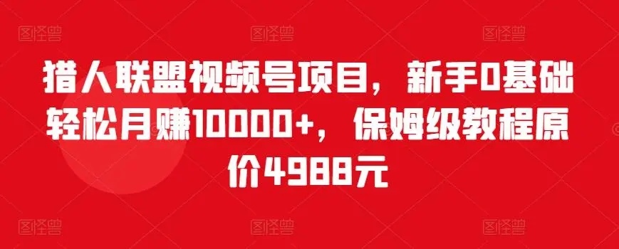 猎人联盟视频号项目，新手0基础轻松月收10000+，保姆级教程原价4988元