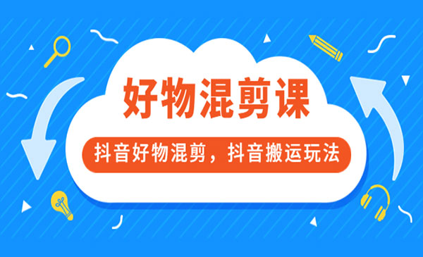 好物混剪课，抖音好物混剪，抖音搬运玩法 价值1980元