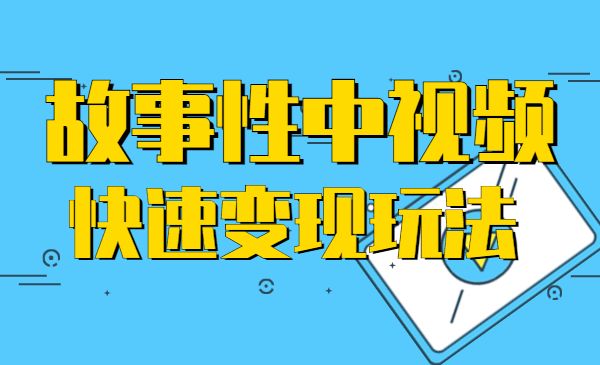 故事性中视频，快速变现的中视频玩法