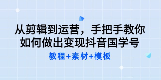 从剪辑到运营，手把手教你如何做出变现抖音国学号（教程+素材+模板）