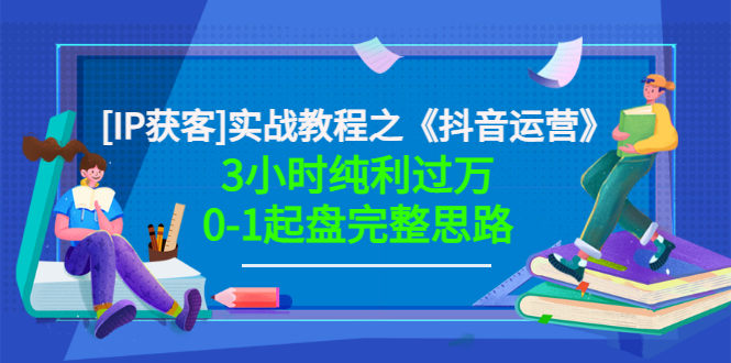 星盒[IP获客]实战教程之《抖音运营》3小时纯利过万0-1起盘完整思路 价值498