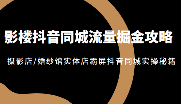 影楼抖音同城流量掘金攻略，摄影店/婚纱馆实体店霸屏抖音同城实操秘籍，价值1980元