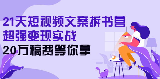 21天短视频文案拆书营，超强变现实战，20万稿费等你拿