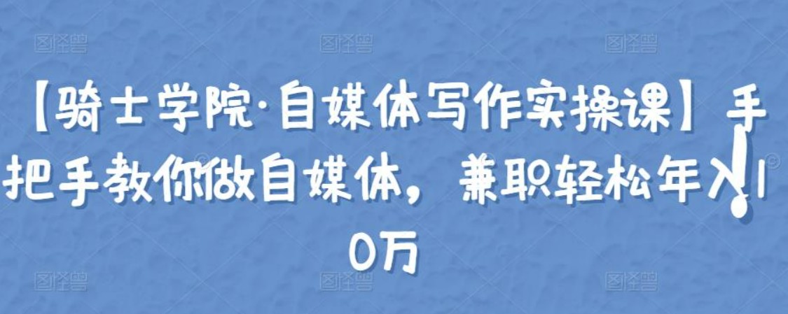 骑士学院·自媒体写作实操课，手把手教你做自媒体，兼职轻松年入10万