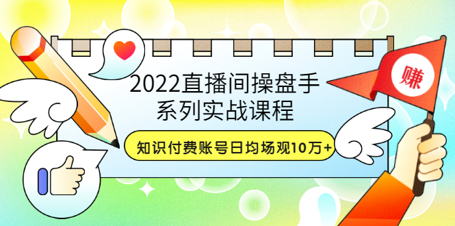 2022直播间操盘手系列实战课程：知识付费账号日均场观10万+(21节视频课)）