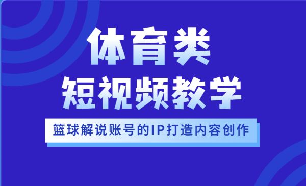 篮球小人物的体育类短视频教学课程，账号的IP打造方法和内容创作课