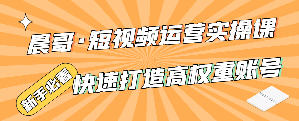 晨哥·短视频运营实操课，快速打造高权重账号