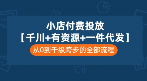 抖音小店付费投放【千川+有资源+一件代发】全套课程，从0到千级跨步的全部流程