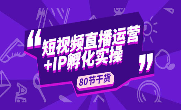 短视频直播运营及IP孵化实操，80节干货实操分享