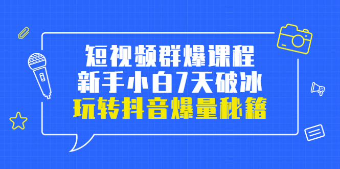 短视频群爆课程：新手小白7天破冰，玩转抖音爆量秘籍