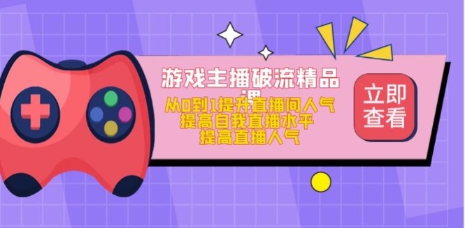 游戏主播破流精品课，从0到1提升直播间人气 提高自我直播水平 提高直播人气