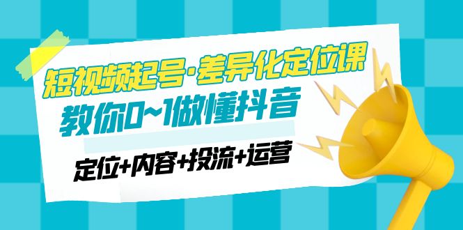 2023短视频起号·差异化定位课：0~1做懂抖音（定位 内容 投流 运营）