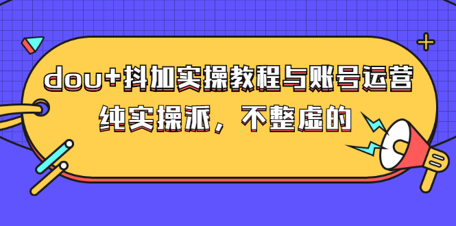 dou+抖加实操教程与账号运营：纯实操派，不整虚的（价值499）