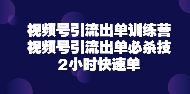 视频号引流出单训练营，视频号引流出单必杀技，2小时快速单（价值9999）