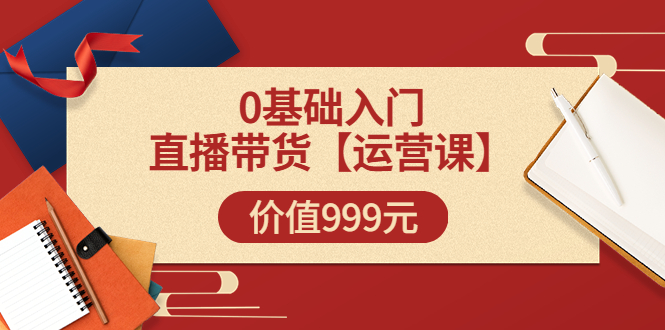 交个朋友【运营课】0基础入门直播带货运营篇（线上课）价值999元