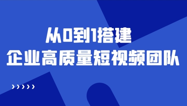 老板必学12节课，教你从0到1搭建企业高质量短视频团队，解决你的搭建难题