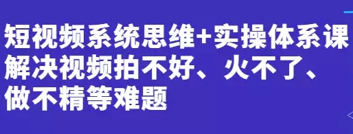 短视频系统思维+实操体系课：解决视频拍不好、火不了、做不精等难题