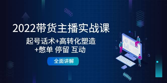 2022带货主播实战课：起号话术+高转化塑造 +憋单停留互动全面讲解