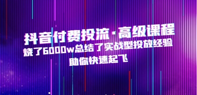 抖音付费投流·高级课程，烧了6000w总结了实战型投放经验，助你快速起飞